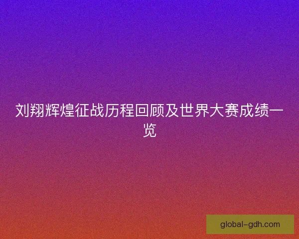 刘翔辉煌征战历程回顾及世界大赛成绩一览