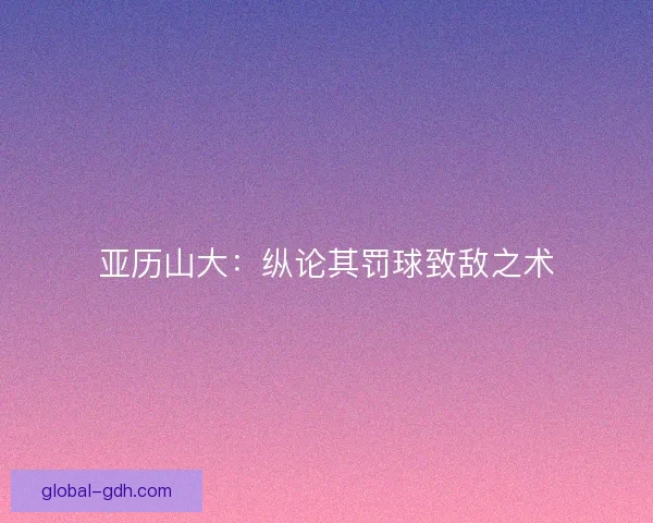 亚历山大：纵论其罚球致敌之术